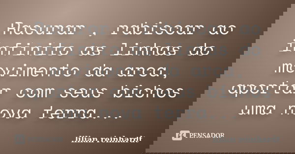 Rasurar , rabiscar ao infinito as linhas do movimento da arca, aportar com seus bichos uma nova terra...... Frase de Lilian Reinhardt.