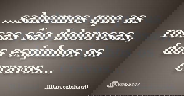 ...sabemos que as rosas são dolorosas, dos espinhos os cravos...... Frase de Lilian Reinhardt.