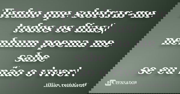 Tenho que soletrar-me todos os dias/ nenhum poema me sabe se eu não o viver!... Frase de Lilian Reinhardt.