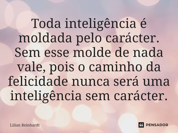 ⁠Toda inteligência é moldada pelo carácter. Sem esse molde de nada vale, pois o caminho da felicidade nunca será uma inteligência sem carácter.... Frase de lilian reinhardt.
