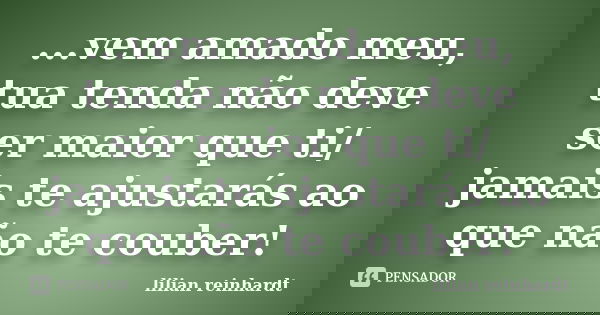 ...vem amado meu, tua tenda não deve ser maior que ti/ jamais te ajustarás ao que não te couber!... Frase de Lilian Reinhardt.
