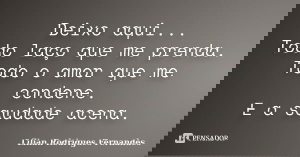 Deixo aqui... Todo laço que me prenda. Todo o amor que me condene. E a saudade acena.... Frase de Lílian Rodrigues Fernandes.