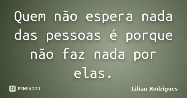 Quem não espera nada das pessoas é porque não faz nada por elas.... Frase de Lilian Rodrigues.