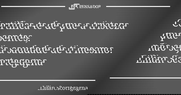 Certifica-te de que a tristeza que sentes, não seja saudade de ti mesmo. Lilian Scortegagna... Frase de Lilian Scortegagna.
