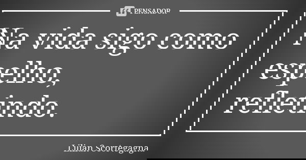 Na vida sigo como espelho, refletindo.... Frase de Lilian Scortegagna.