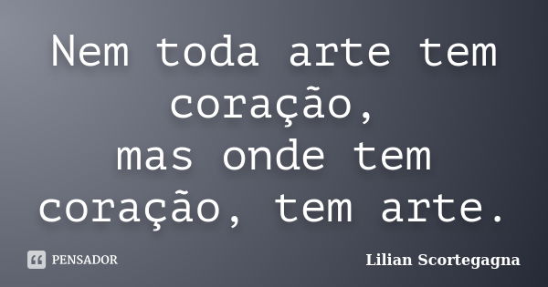 Nem toda arte tem coração, mas onde tem coração, tem arte.... Frase de Lilian Scortegagna.