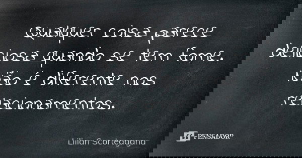 Qualquer coisa parece deliciosa quando se tem fome. Não é diferente nos relacionamentos.... Frase de Lilian Scortegagna.