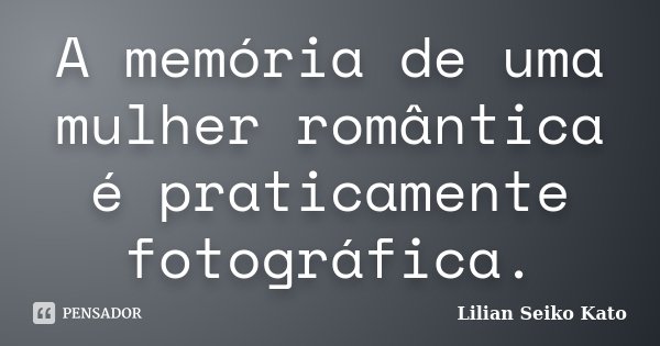A memória de uma mulher romântica é praticamente fotográfica.... Frase de Lilian Seiko Kato.