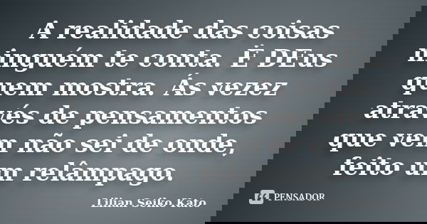 A realidade das coisas ninguém te conta. Ė DEus quem mostra. Ás vezez através de pensamentos que vem não sei de onde, feito um relâmpago.... Frase de Lilian Seiko Kato.