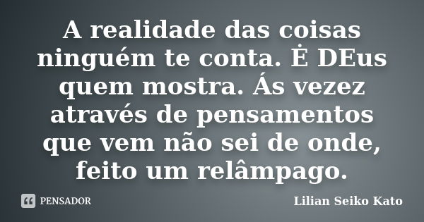 A realidade das coisas ninguém te conta. Ė DEus quem mostra. Ás vezez através de pensamentos que vem não sei de onde, feito um relâmpago.... Frase de Lilian Seiko Kato.