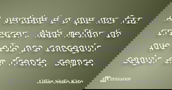A verdade é o que nos faz crescer. Nada melhor do que ela pra conseguir seguir em frente, sempre.... Frase de Lilian Seiko Kato.