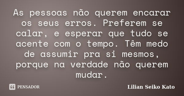 As pessoas não querem encarar os seus erros. Preferem se calar, e esperar que tudo se acente com o tempo. Têm medo de assumir pra si mesmos, porque na verdade n... Frase de Lilian Seiko Kato.