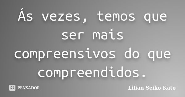 Ás vezes, temos que ser mais compreensivos do que compreendidos.... Frase de Lilian Seiko Kato.