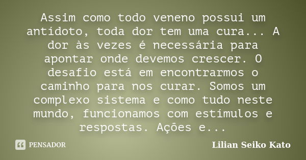 Assim como todo veneno possui um antídoto, toda dor tem uma cura... A dor às vezes é necessária para apontar onde devemos crescer. O desafio está em encontrarmo... Frase de Lilian Seiko Kato.