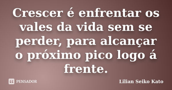 Crescer é enfrentar os vales da vida sem se perder, para alcançar o próximo pico logo á frente.... Frase de Lilian Seiko Kato.