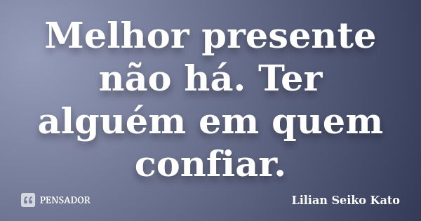 Melhor presente não há. Ter alguém em quem confiar.... Frase de Lilian Seiko Kato.