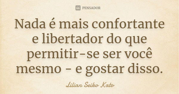 Nada é mais confortante e libertador do que permitir-se ser você mesmo - e gostar disso.... Frase de Lilian Seiko Kato.