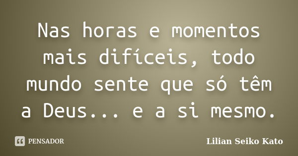 Nas horas e momentos mais difíceis, todo mundo sente que só têm a Deus... e a si mesmo.... Frase de Lilian Seiko Kato.