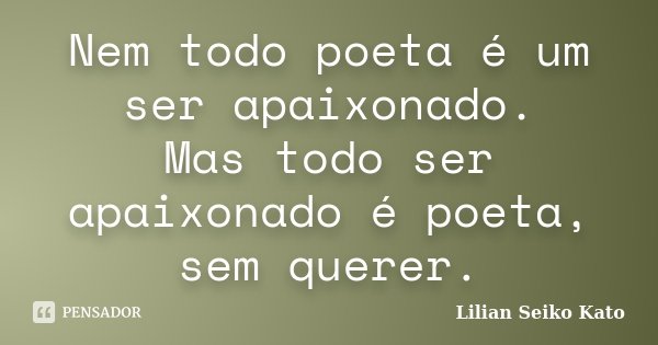 Nem todo poeta é um ser apaixonado. Mas todo ser apaixonado é poeta, sem querer.... Frase de Lilian Seiko Kato.