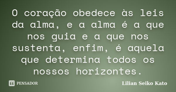 O coração obedece às leis da alma, e a alma é a que nos guia e a que nos sustenta, enfim, é aquela que determina todos os nossos horizontes.... Frase de Lilian Seiko Kato.