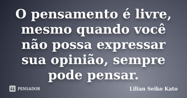 O pensamento é livre, mesmo quando você não possa expressar sua opinião, sempre pode pensar.... Frase de Lilian Seiko Kato.