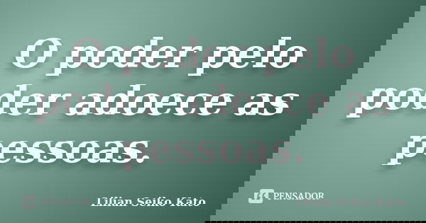 O poder pelo poder adoece as pessoas.... Frase de Lilian Seiko Kato.