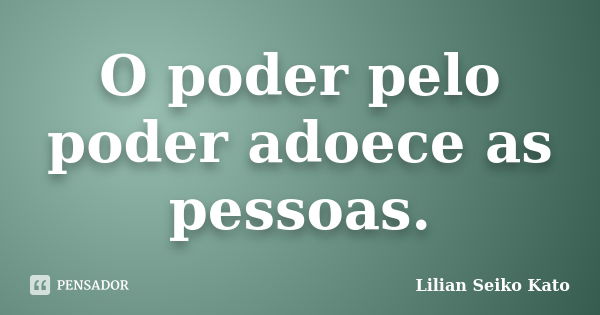 O poder pelo poder adoece as pessoas.... Frase de Lilian Seiko Kato.