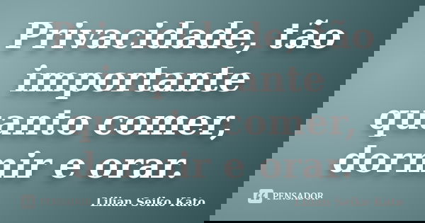 Privacidade, tão importante quanto comer, dormir e orar.... Frase de Lilian Seiko Kato.