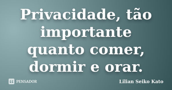 Privacidade, tão importante quanto comer, dormir e orar.... Frase de Lilian Seiko Kato.