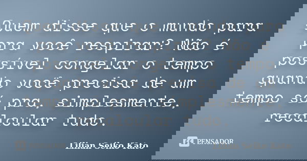 Quem disse que o mundo para pra você respirar? Não é possível congelar o tempo quando você precisa de um tempo só pra, simplesmente, recalcular tudo.... Frase de Lilian Seiko Kato.