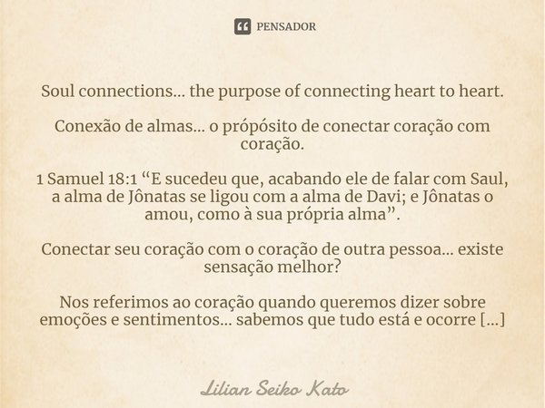 ⁠Soul connections... the purpose of connecting heart to heart. Conexão de almas… o própósito de conectar coração com coração. 1 Samuel 18:1 “E sucedeu que, acab... Frase de Lilian Seiko Kato.