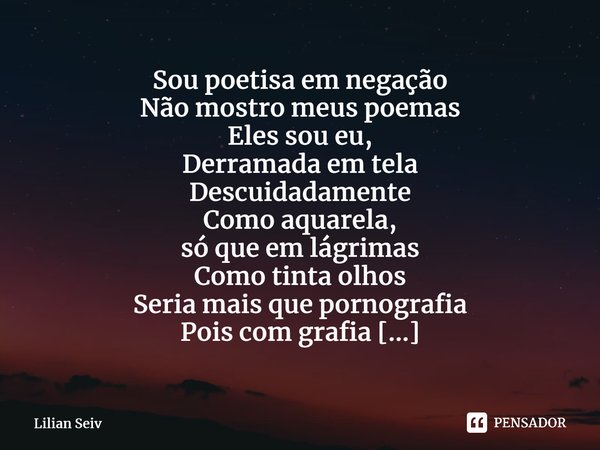 ⁠Sou poetisa em negação Não mostro meus poemas Eles sou eu, Derramada em tela Descuidadamente Como aquarela, só que em lágrimas Como tinta olhos Seria mais que ... Frase de Lilian Seiv.