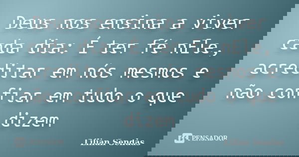 Deus nos ensina a viver cada dia: É ter fé nEle, acreditar em nós mesmos e não confiar em tudo o que dizem... Frase de Lilian Sendas.