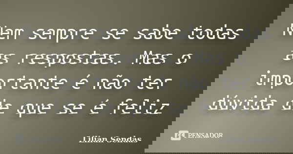 Nem sempre se sabe todas as respostas. Mas o importante é não ter dúvida de que se é feliz... Frase de Lilian Sendas.