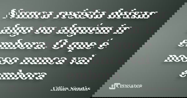 Nunca resista deixar algo ou alguém ir embora. O que é nosso nunca vai embora... Frase de Lilian Sendas.