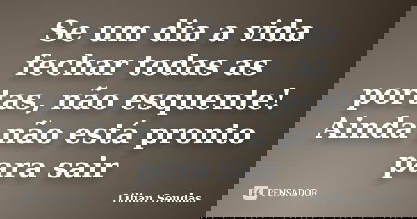 Se um dia a vida fechar todas as portas, não esquente! Ainda não está pronto para sair... Frase de Lilian Sendas.
