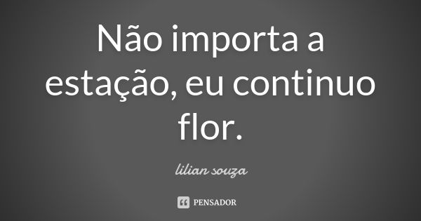 Não importa a estação, eu continuo flor.... Frase de Lilian Souza.