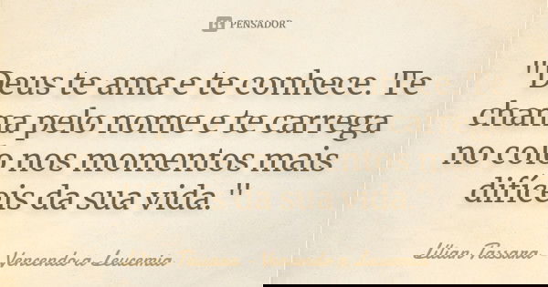 "Deus te ama e te conhece. Te chama pelo nome e te carrega no colo nos momentos mais difíceis da sua vida."... Frase de Lílian Tassara – Vencendo a Leucemia.
