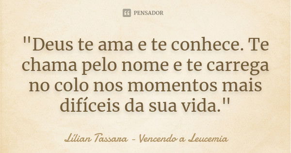 "Deus te ama e te conhece. Te chama pelo nome e te carrega no colo nos momentos mais difíceis da sua vida."... Frase de Lílian Tassara – Vencendo a Leucemia.