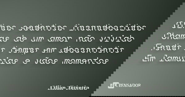 Olhos sedentos incandescidos Chamas de um amor não vivido Tendo o tempo em descontento Em lamurias e vãos momentos... Frase de Lilian Teixeira.