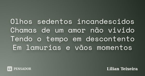 Olhos sedentos incandescidos Chamas de um amor não vivido Tendo o tempo em descontento Em lamurias e vãos momentos... Frase de Lilian Teixeira.