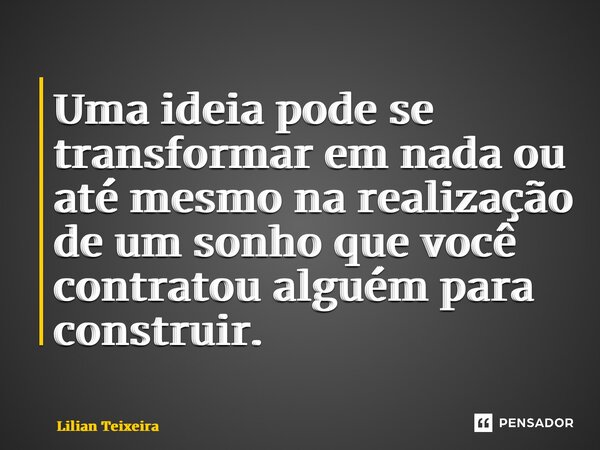 ⁠Uma ideia pode se transformar em nada ou até mesmo na realização de um sonho que você contratou alguém para construir.... Frase de Lilian Teixeira.