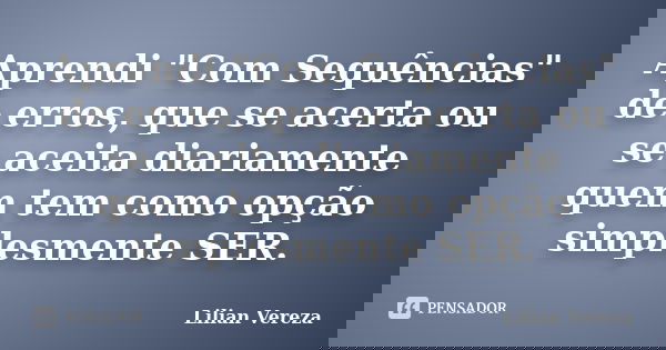 Aprendi "Com Sequências" de erros, que se acerta ou se aceita diariamente quem tem como opção simplesmente SER.... Frase de Lilian Vereza.