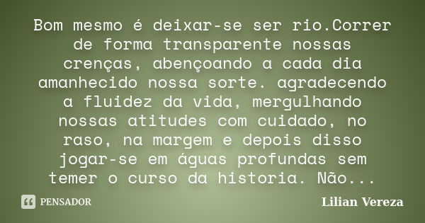 Bom mesmo é deixar-se ser rio.Correr de forma transparente nossas crenças, abençoando a cada dia amanhecido nossa sorte. agradecendo a fluidez da vida, mergulha... Frase de Lilian Vereza.