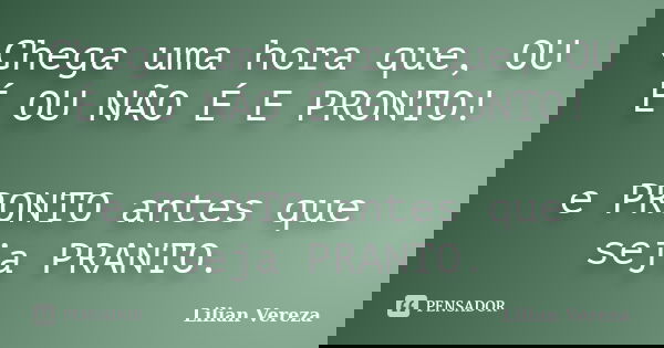 Chega uma hora que, OU É OU NÃO É E PRONTO! e PRONTO antes que seja PRANTO.... Frase de Lilian Vereza.