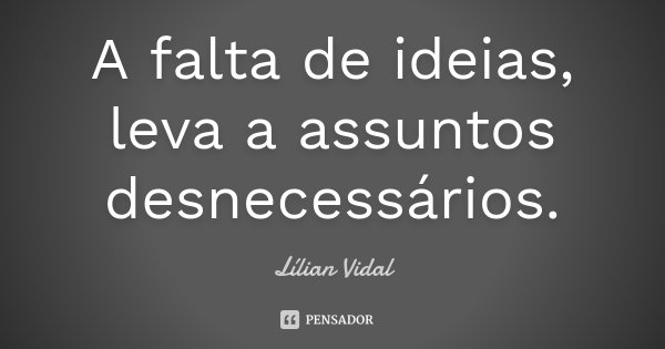 A falta de ideias, leva a assuntos desnecessários.... Frase de Lílian Vidal.