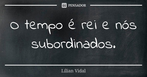 O tempo é rei e nós subordinados.... Frase de Lílian Vidal.