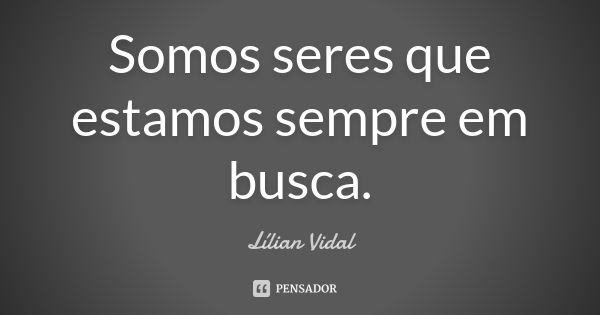 Somos seres que estamos sempre em busca.... Frase de Lílian Vidal.