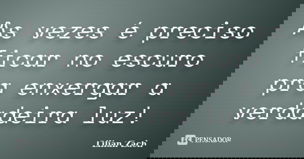 As vezes é preciso ficar no escuro pra enxergar a verdadeira luz!... Frase de Lilian Zach.