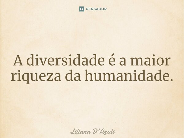 ⁠A diversidade é a maior riqueza da humanidade.... Frase de Liliana D'Azuli.